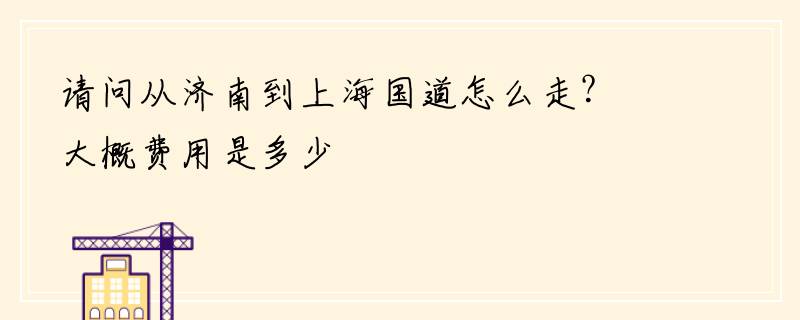 请问从济南到上海国道怎么走？大概费用是多少
