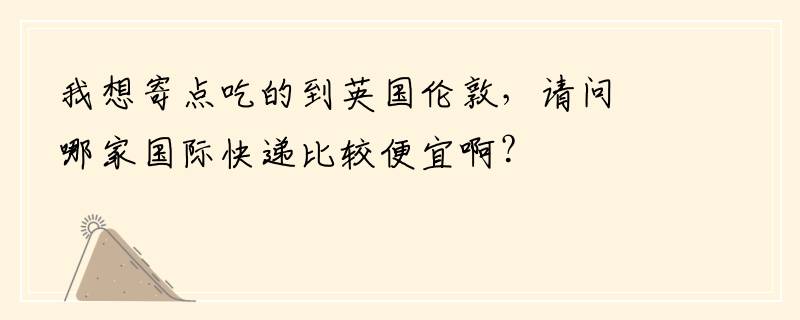我想寄点吃的到英国伦敦，请问哪家国际快递比较便宜啊？