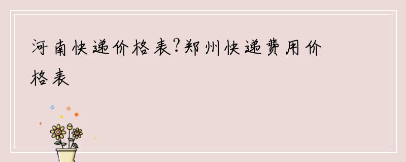 河南快递价格表?郑州快递费用价格表