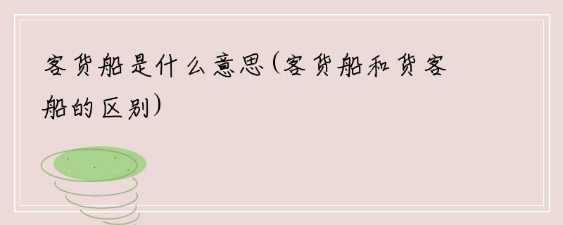 客货船是什么意思(客货船和货客船的区别)