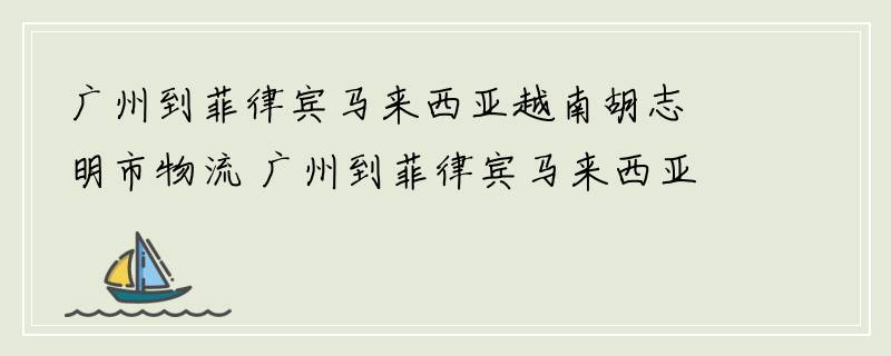 广州到菲律宾马来西亚越南胡志明市物流 广州到菲律宾马来西亚越南胡志明市物流专线