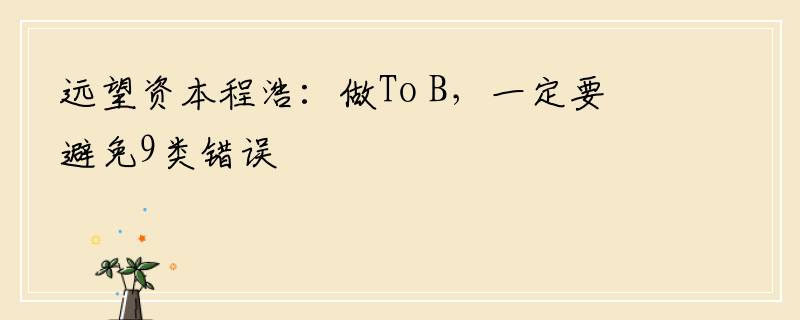 远望资本程浩：做To B，一定要避免9类错误
