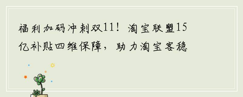 福利加码冲刺双11！淘宝联盟15亿补贴四维保障，助力淘宝客稳健经营