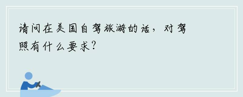 请问在美国自驾旅游的话，对驾照有什么要求？