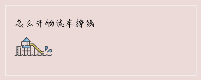 怎么开物流车挣钱