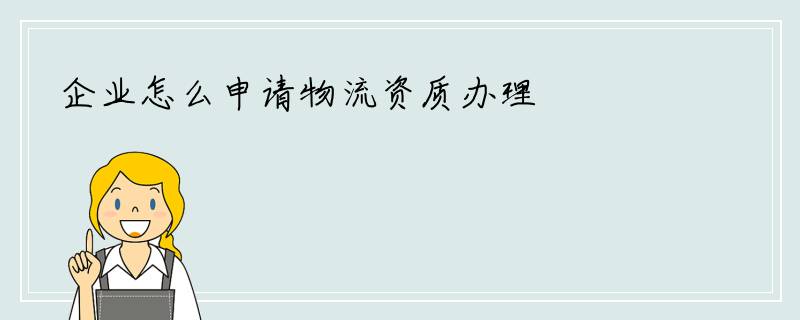 企业怎么申请物流资质办理