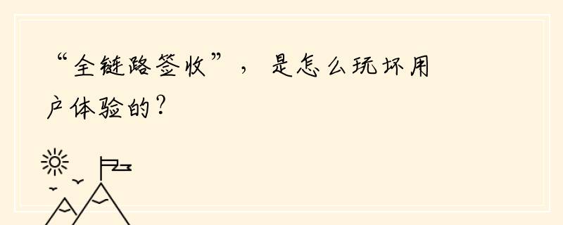 “全链路签收”，是怎么玩坏用户体验的？