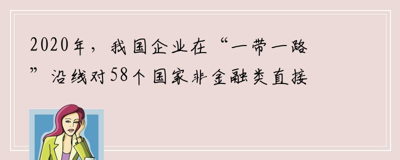 2020年，我国企业在“一带一路”沿线对58个国家非金融类直接投资177.9亿美元