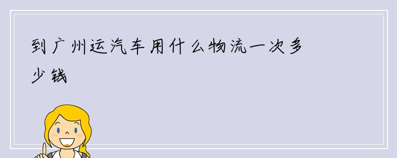 到广州运汽车用什么物流一次多少钱