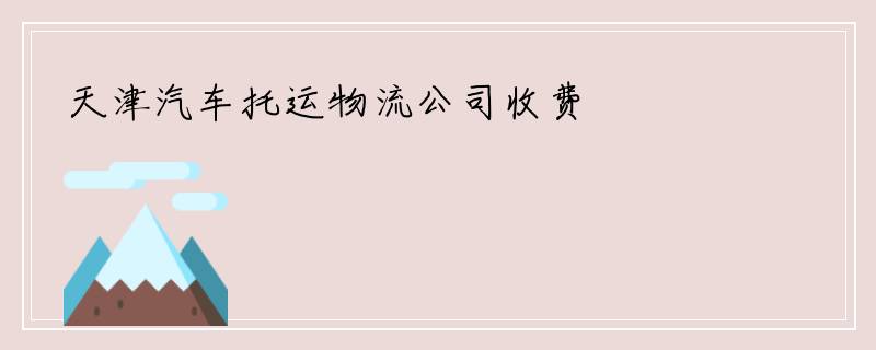 天津汽车托运物流公司收费