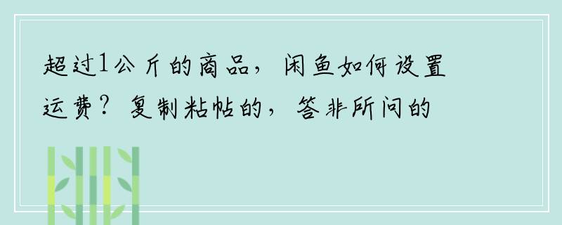 超过1公斤的商品，闲鱼如何设置运费？复制粘帖的，答非所问的高抬贵手，重点在超过1公斤。