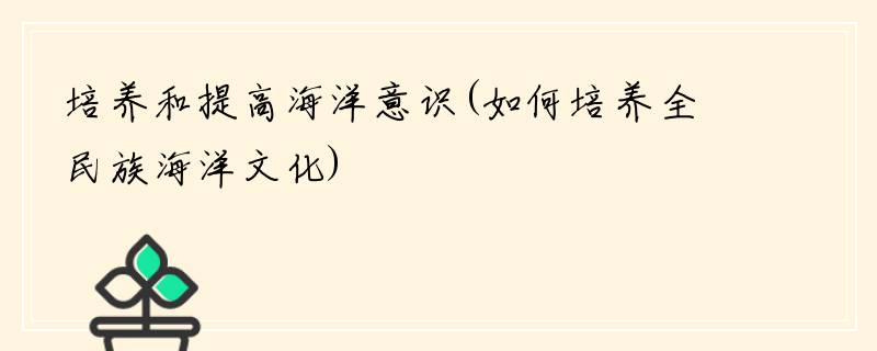 培养和提高海洋意识(如何培养全民族海洋文化)