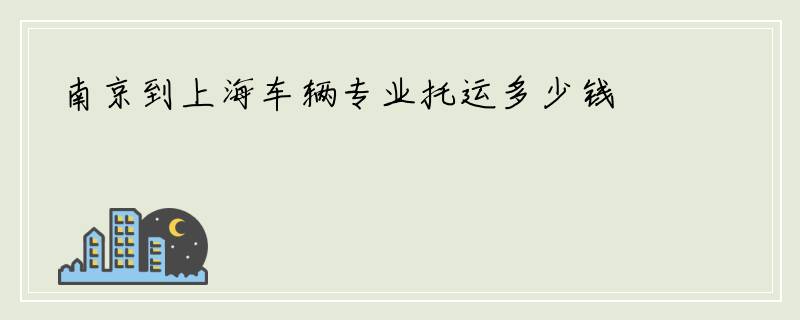 南京到上海车辆专业托运多少钱