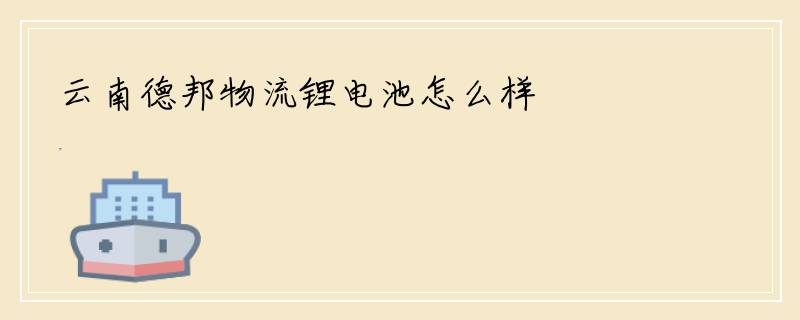 云南德邦物流锂电池怎么样