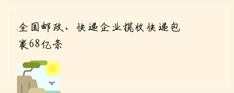 全国邮政、快递企业揽收快递包裹68亿条
