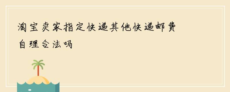 淘宝卖家指定快递其他快递邮费自理合法吗