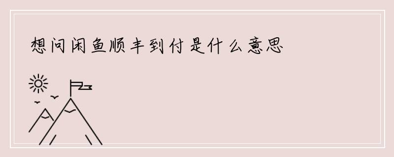 想问闲鱼顺丰到付是什么意思