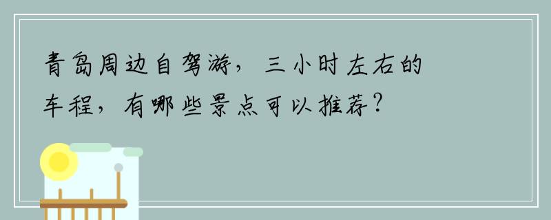 青岛周边自驾游，三小时左右的车程，有哪些景点可以推荐？