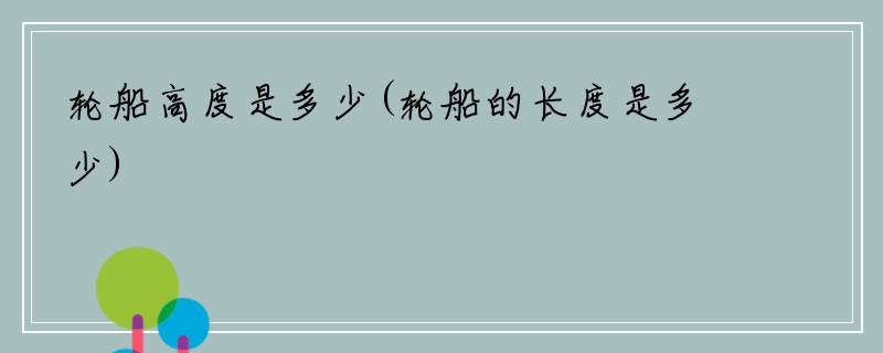 轮船高度是多少(轮船的长度是多少)