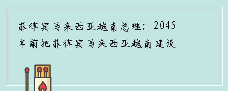 菲律宾马来西亚越南总理：2045年前把菲律宾马来西亚越南建设成繁荣富强国家