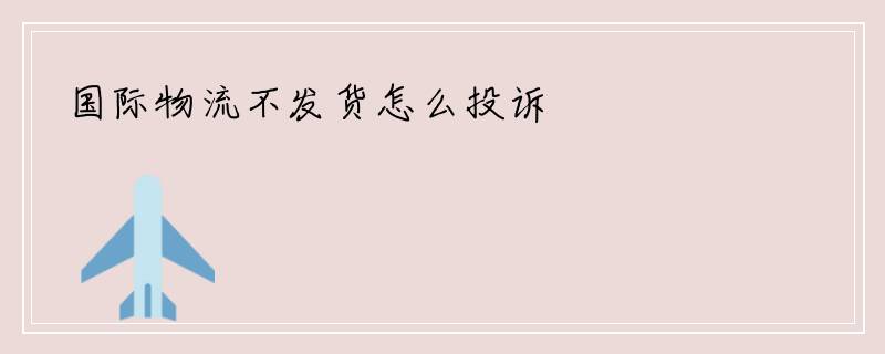 国际物流不发货怎么投诉