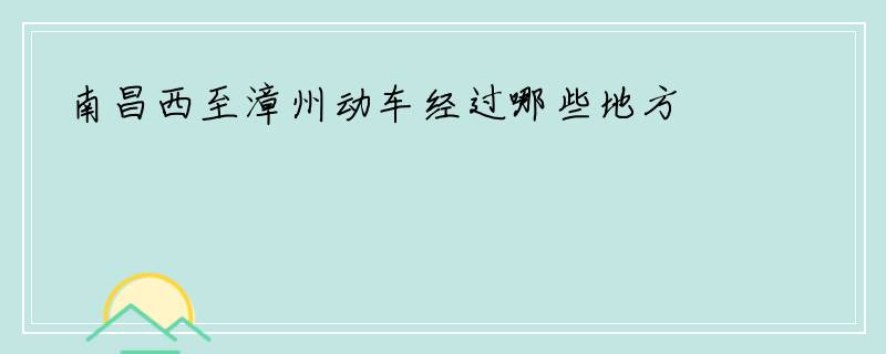 南昌西至漳州动车经过哪些地方