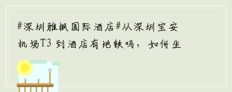 #深圳雅枫国际酒店#从深圳宝安机场T3 到酒店有地铁吗，如何坐？ 酒店周围有景点吗