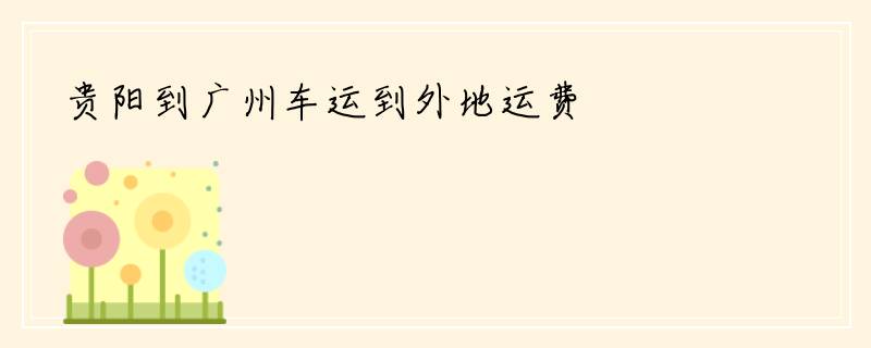 贵阳到广州车运到外地运费