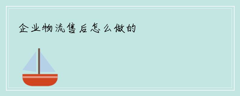企业物流售后怎么做的