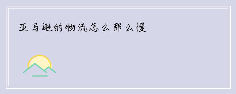 亚马逊的物流怎么那么慢