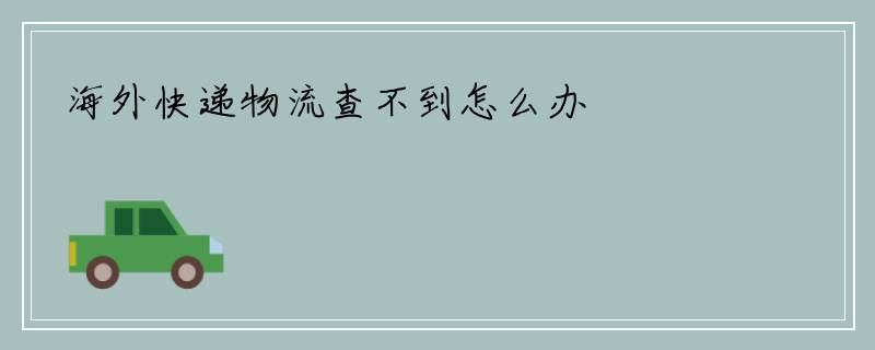 海外快递物流查不到怎么办