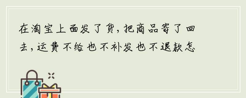 在淘宝上面发了货,把商品寄了回去,运费不给也不补发也不退款怎么办？