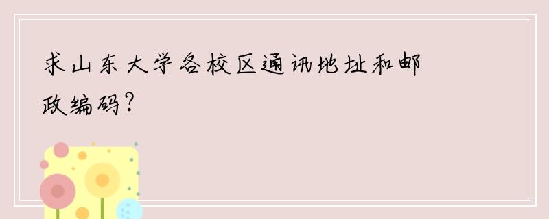 求山东大学各校区通讯地址和邮政编码？