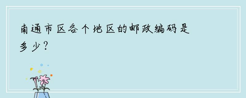 南通市区各个地区的邮政编码是多少？