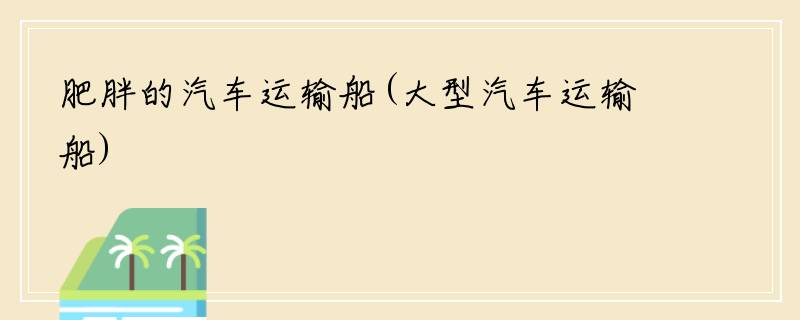 肥胖的汽车运输船(大型汽车运输船)