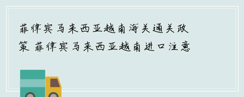 菲律宾马来西亚越南海关通关政策 菲律宾马来西亚越南进口注意事项 菲律宾马来西亚越南进口清关常见问题