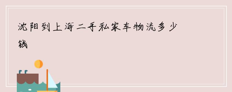 沈阳到上海二手私家车物流多少钱