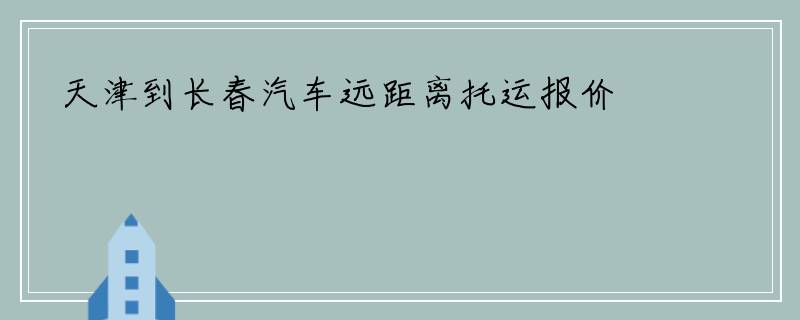 天津到长春汽车远距离托运报价