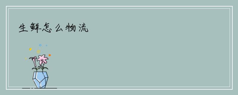 生鲜怎么物流