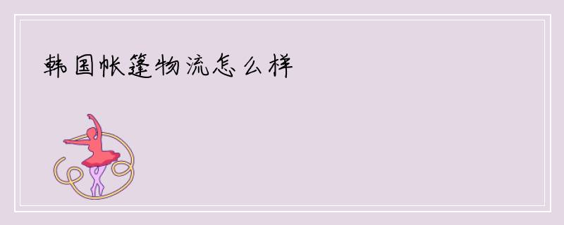 韩国帐篷物流怎么样