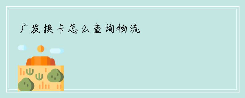 广发换卡怎么查询物流