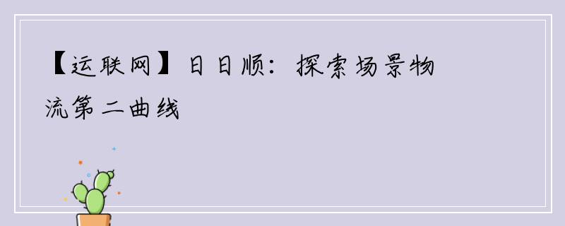 【运联网】日日顺：探索场景物流第二曲线