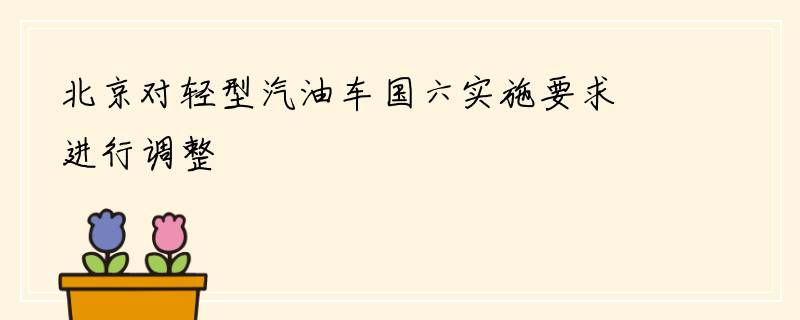 北京对轻型汽油车国六实施要求进行调整