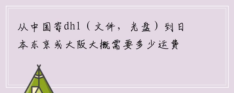 从中国寄dhl（文件，光盘）到日本东京或大阪大概需要多少运费？
