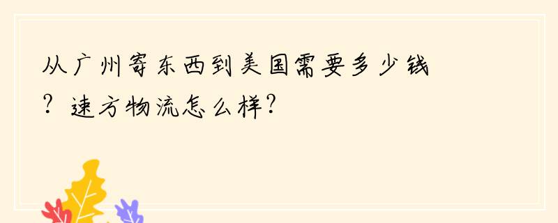 从广州寄东西到美国需要多少钱？速方物流怎么样？