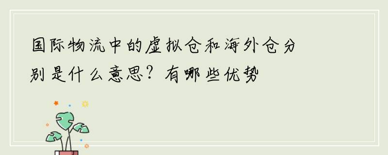 国际物流中的虚拟仓和海外仓分别是什么意思？有哪些优势
