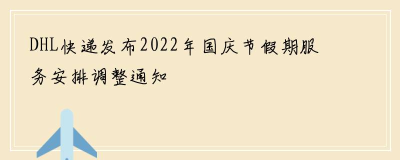 DHL快递发布2022年国庆节假期服务安排调整通知