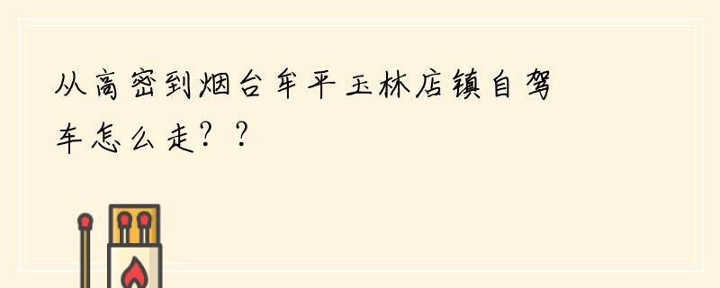 从高密到烟台牟平玉林店镇自驾车怎么走？？
