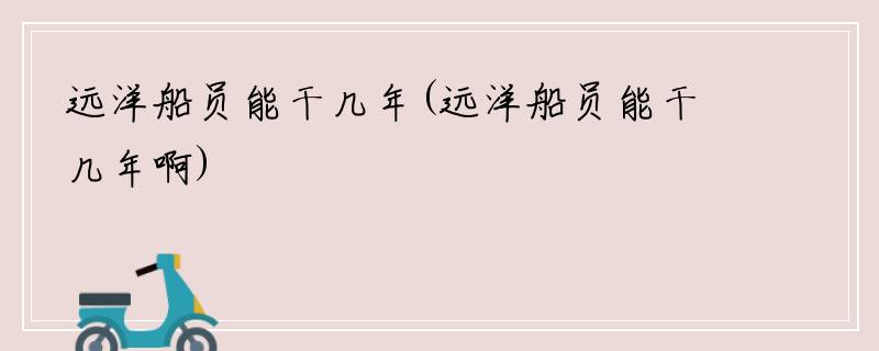 远洋船员能干几年(远洋船员能干几年啊)