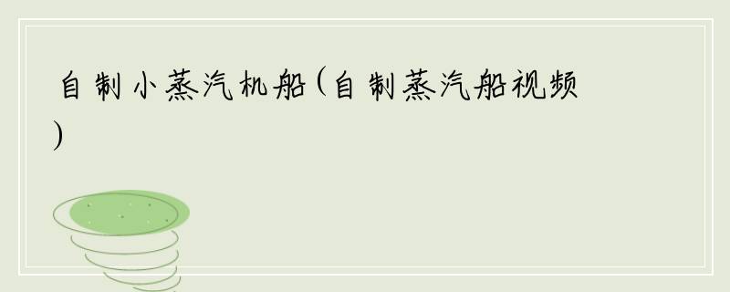 自制小蒸汽机船(自制蒸汽船视频)